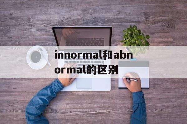 innormal和abnormal的区别 abnormality和abnormity 