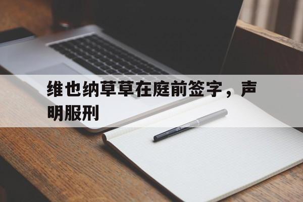 包含维也纳草草在庭前签字，声明服刑的词条